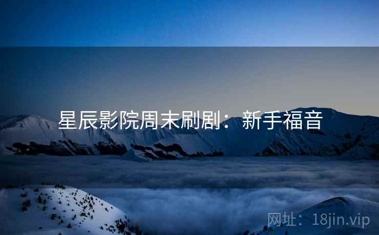 星辰影院周末刷剧：新手福音