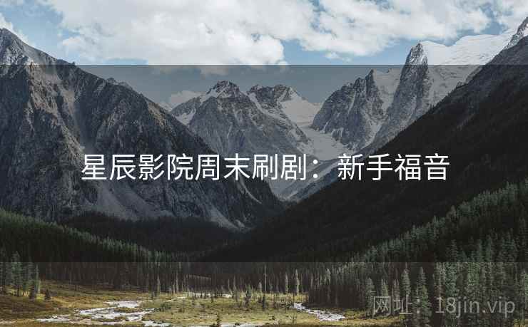 星辰影院周末刷剧：新手福音