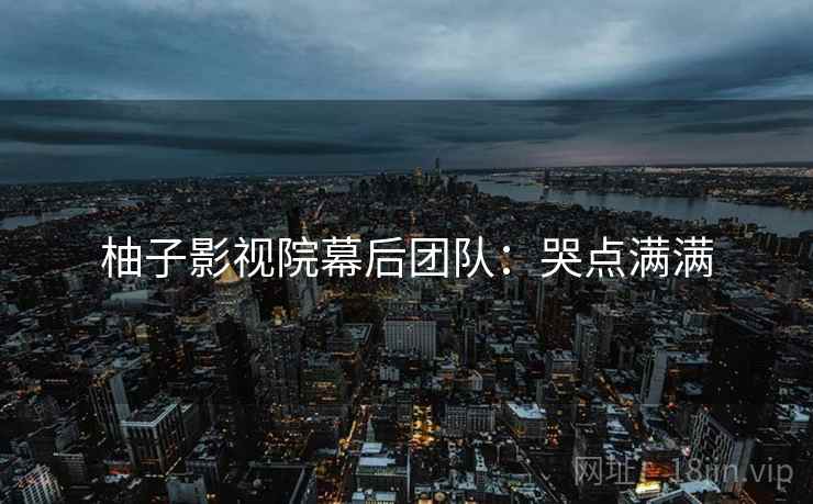 柚子影视院幕后团队：哭点满满