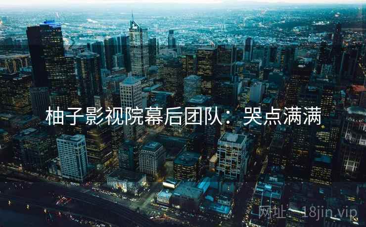 柚子影视院幕后团队：哭点满满