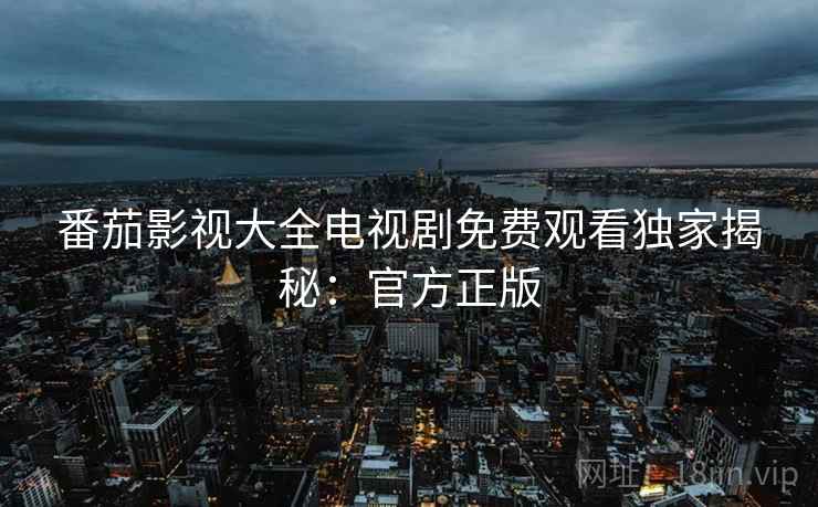 番茄影视大全电视剧免费观看独家揭秘：官方正版