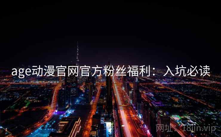 age动漫官网官方粉丝福利：入坑必读
