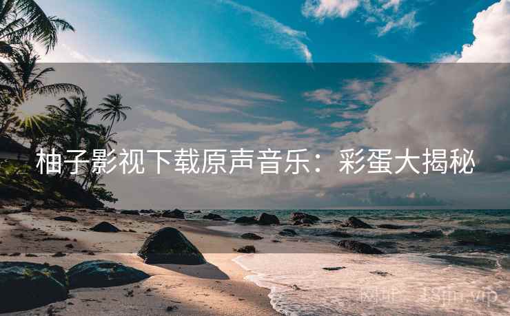 柚子影视下载原声音乐：彩蛋大揭秘
