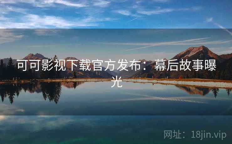 可可影视下载官方发布：幕后故事曝光