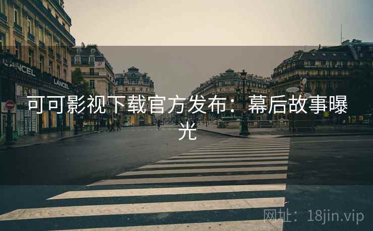 可可影视下载官方发布：幕后故事曝光