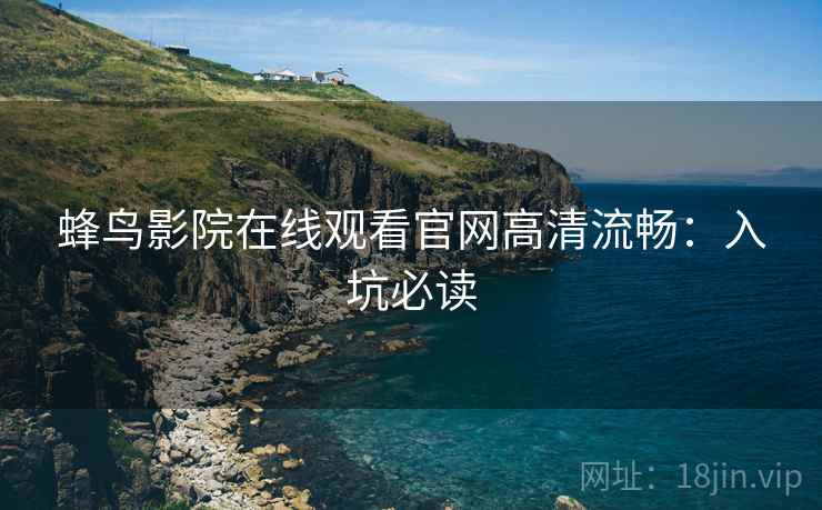 蜂鸟影院在线观看官网高清流畅：入坑必读