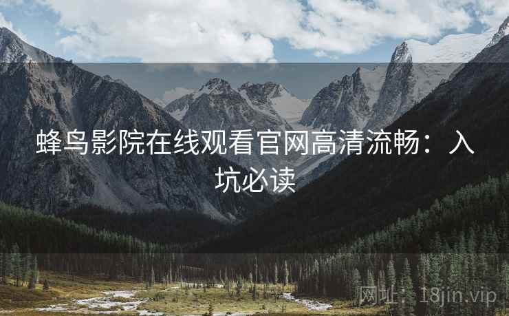 蜂鸟影院在线观看官网高清流畅：入坑必读