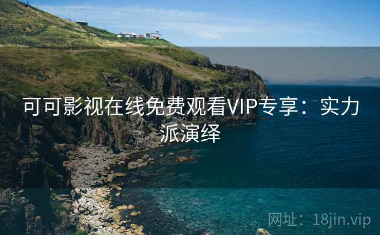 可可影视在线免费观看VIP专享：实力派演绎