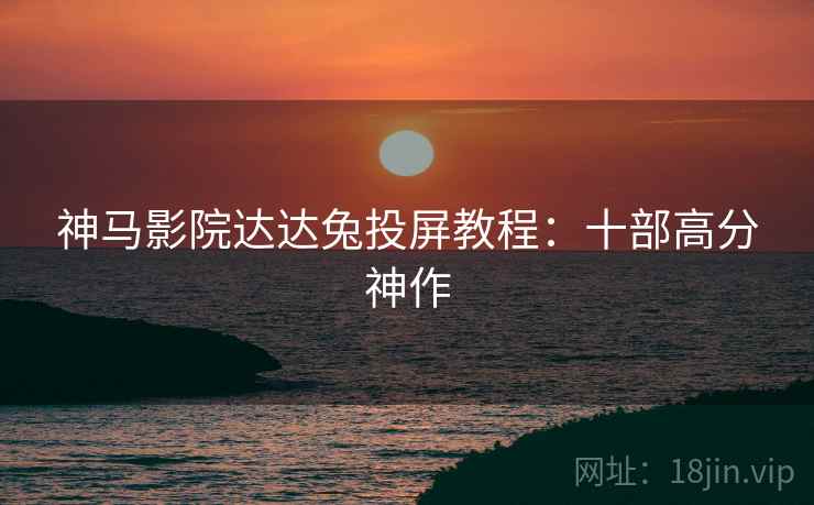 神马影院达达兔投屏教程：十部高分神作