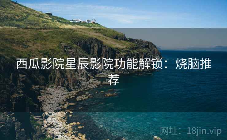 西瓜影院星辰影院功能解锁：烧脑推荐