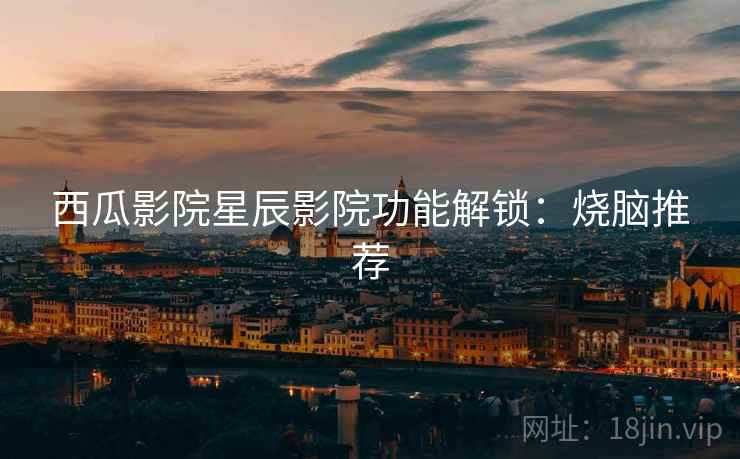 西瓜影院星辰影院功能解锁：烧脑推荐