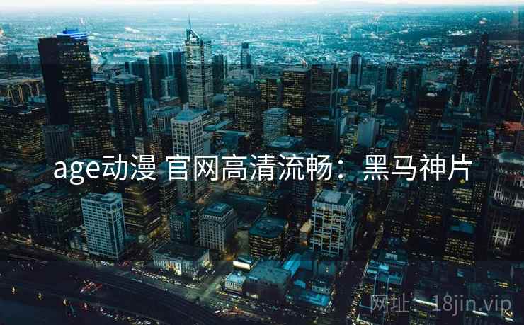 age动漫 官网高清流畅：黑马神片