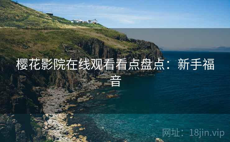 樱花影院在线观看看点盘点：新手福音
