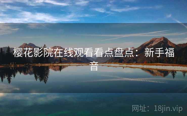 樱花影院在线观看看点盘点：新手福音