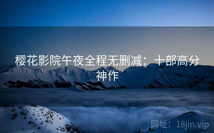 樱花影院午夜全程无删减：十部高分神作