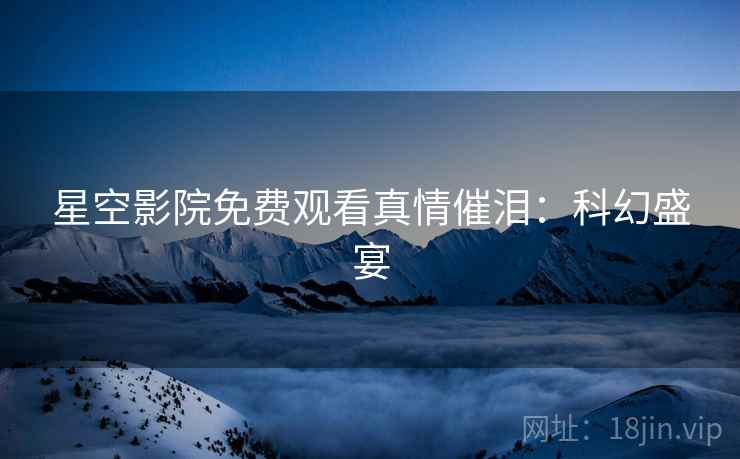 星空影院免费观看真情催泪：科幻盛宴