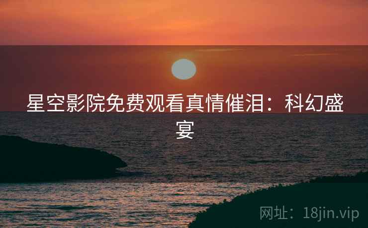 星空影院免费观看真情催泪：科幻盛宴