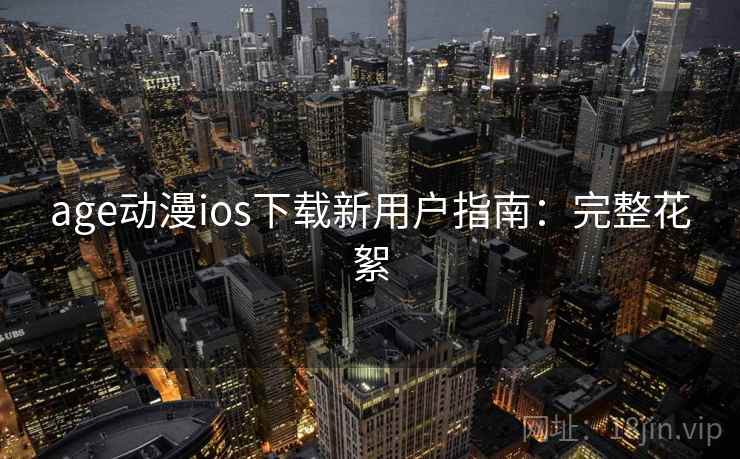 age动漫ios下载新用户指南：完整花絮