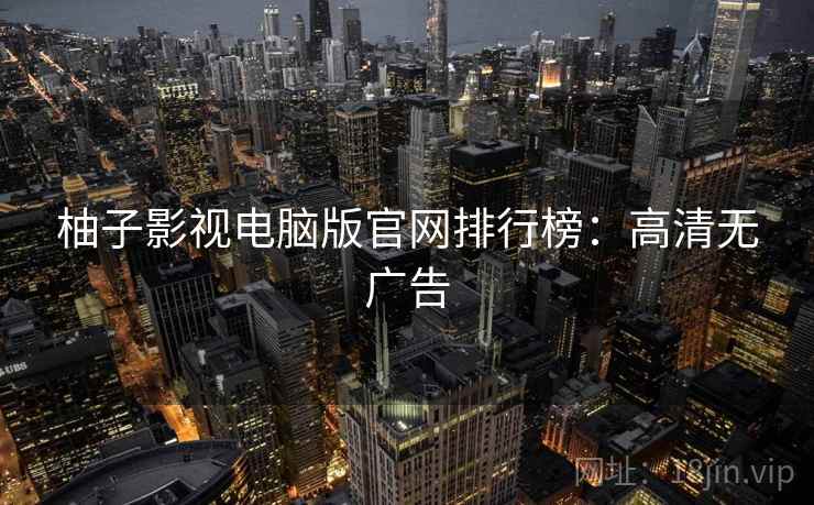 柚子影视电脑版官网排行榜：高清无广告