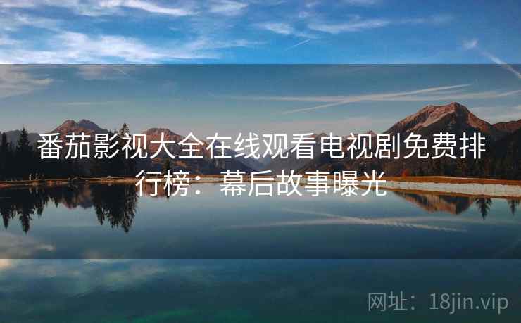 番茄影视大全在线观看电视剧免费排行榜：幕后故事曝光