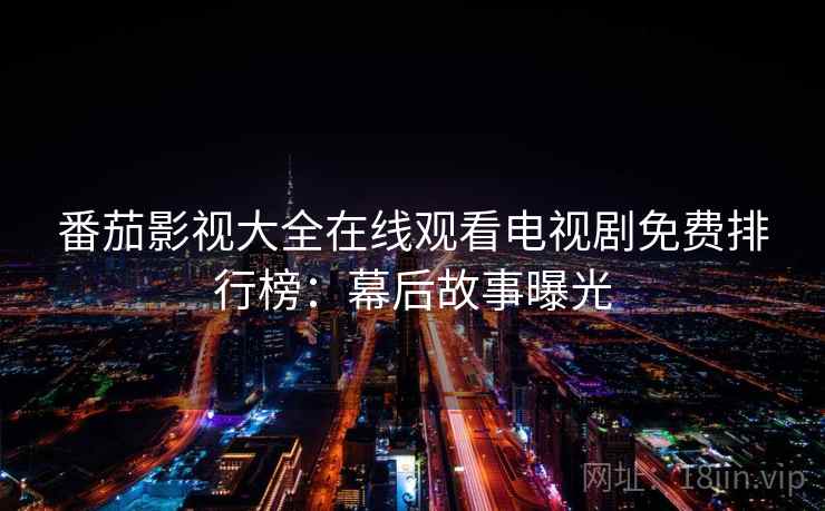 番茄影视大全在线观看电视剧免费排行榜：幕后故事曝光
