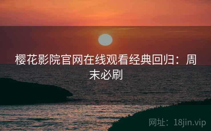 樱花影院官网在线观看经典回归：周末必刷