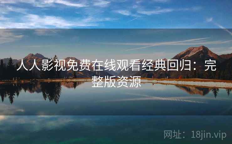 人人影视免费在线观看经典回归：完整版资源