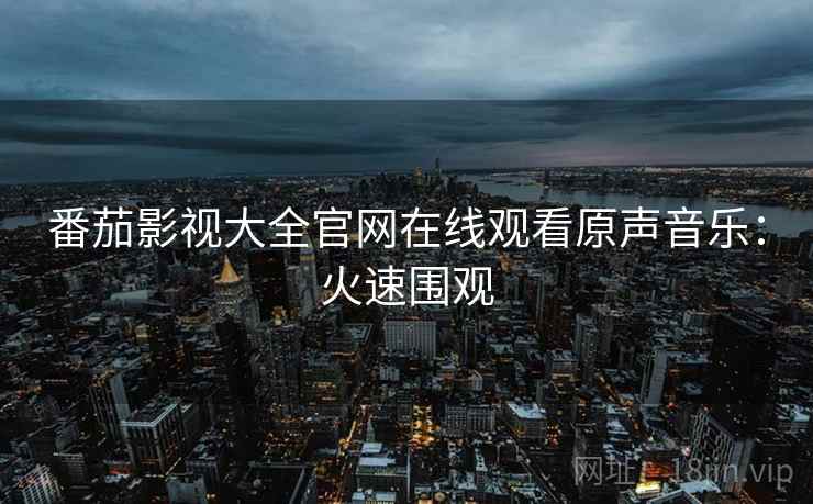 番茄影视大全官网在线观看原声音乐：火速围观