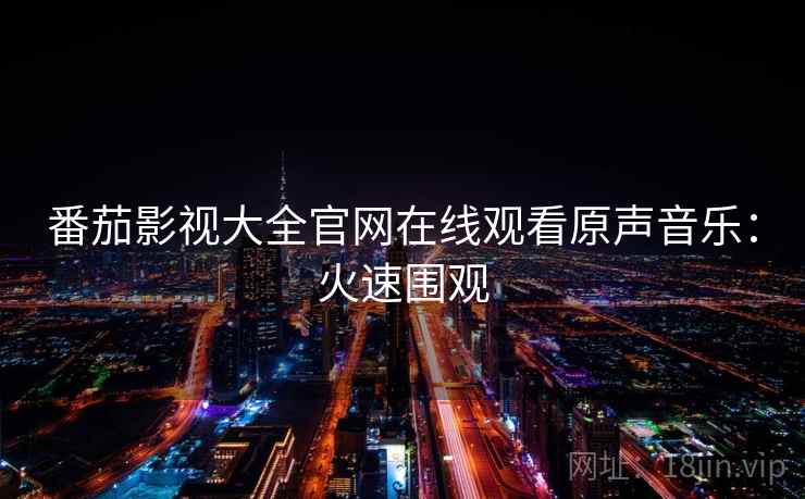 番茄影视大全官网在线观看原声音乐：火速围观