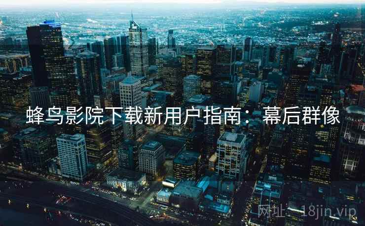 蜂鸟影院下载新用户指南：幕后群像