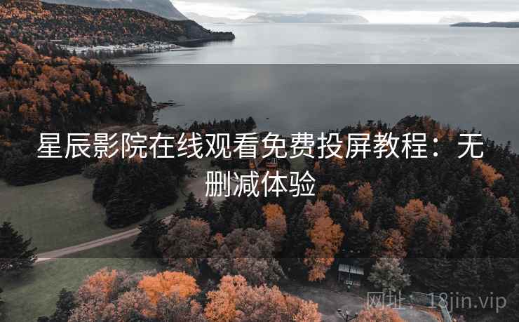 星辰影院在线观看免费投屏教程：无删减体验