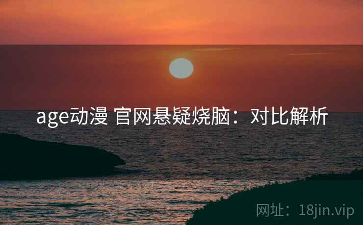 age动漫 官网悬疑烧脑：对比解析