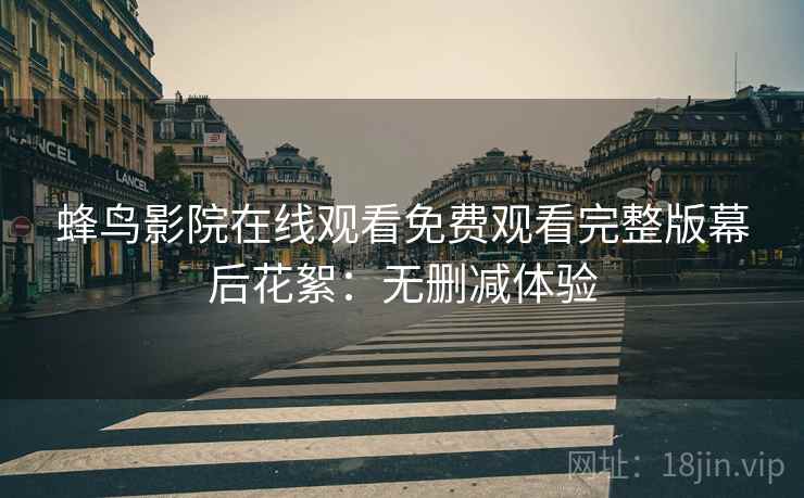 蜂鸟影院在线观看免费观看完整版幕后花絮：无删减体验
