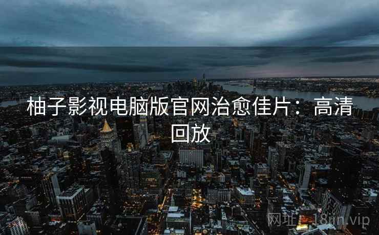 柚子影视电脑版官网治愈佳片：高清回放