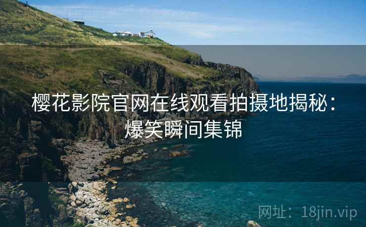 樱花影院官网在线观看拍摄地揭秘：爆笑瞬间集锦
