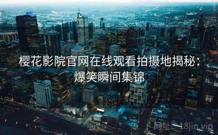 樱花影院官网在线观看拍摄地揭秘：爆笑瞬间集锦
