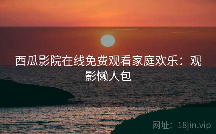 西瓜影院在线免费观看家庭欢乐：观影懒人包