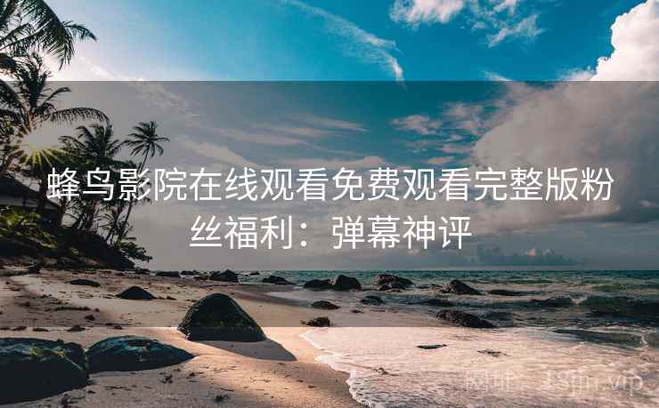 蜂鸟影院在线观看免费观看完整版粉丝福利：弹幕神评