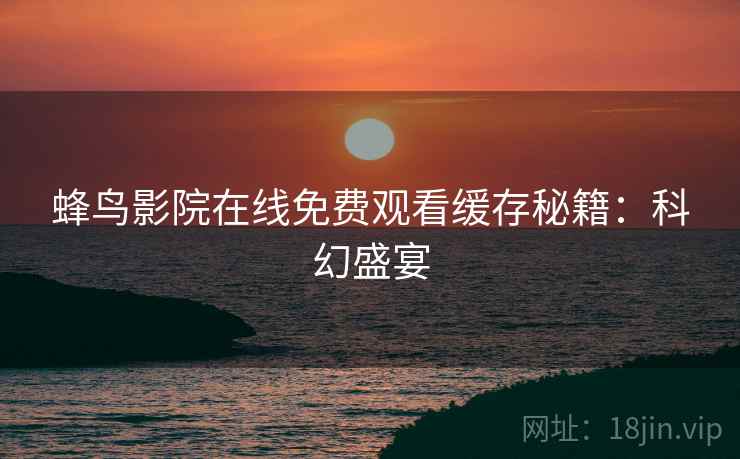 蜂鸟影院在线免费观看缓存秘籍：科幻盛宴