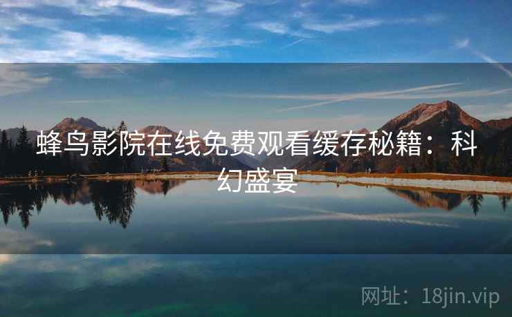 蜂鸟影院在线免费观看缓存秘籍：科幻盛宴