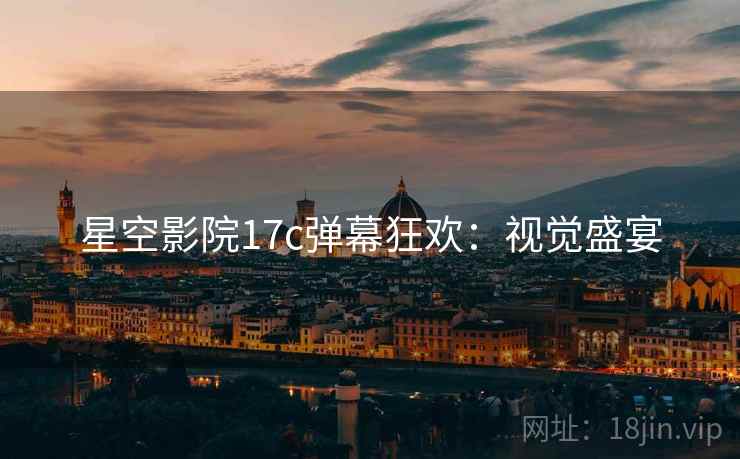 星空影院17c弹幕狂欢：视觉盛宴