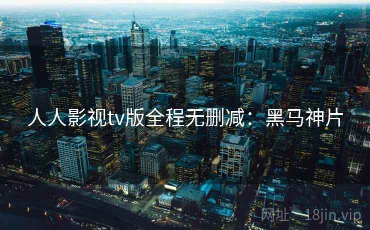 人人影视tv版全程无删减：黑马神片