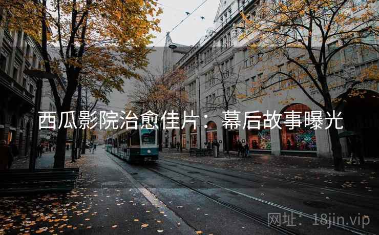 西瓜影院治愈佳片：幕后故事曝光