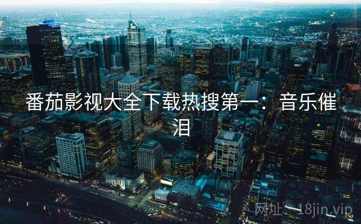 番茄影视大全下载热搜第一：音乐催泪