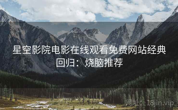 星空影院电影在线观看免费网站经典回归：烧脑推荐