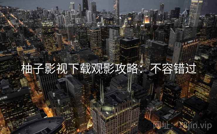 柚子影视下载观影攻略：不容错过