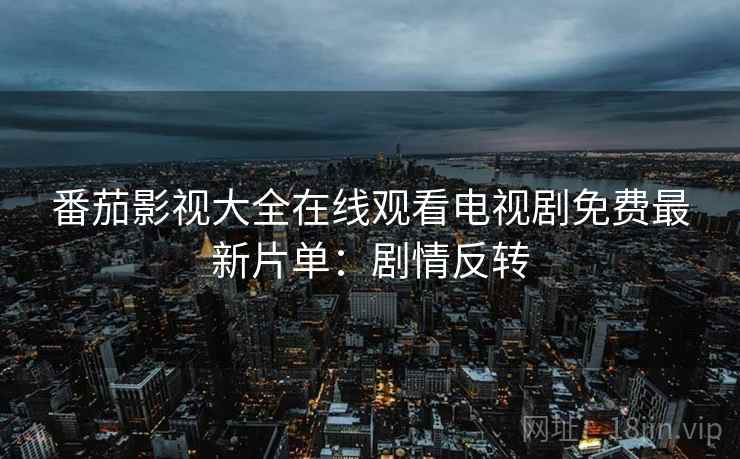 番茄影视大全在线观看电视剧免费最新片单：剧情反转