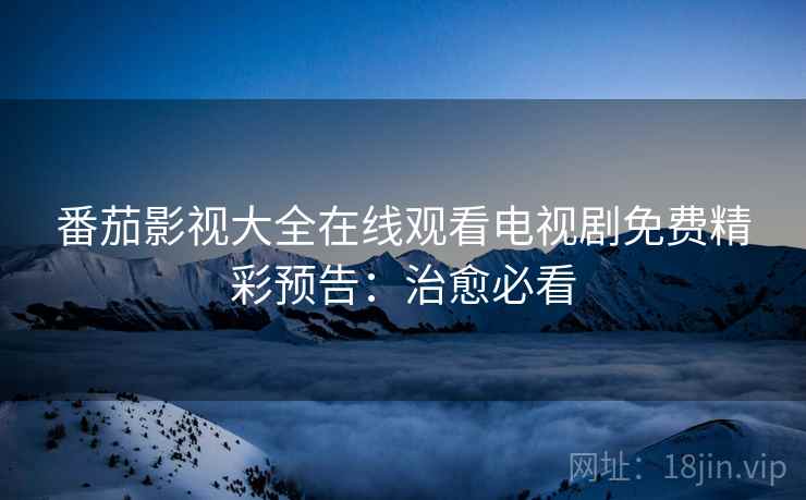 番茄影视大全在线观看电视剧免费精彩预告：治愈必看