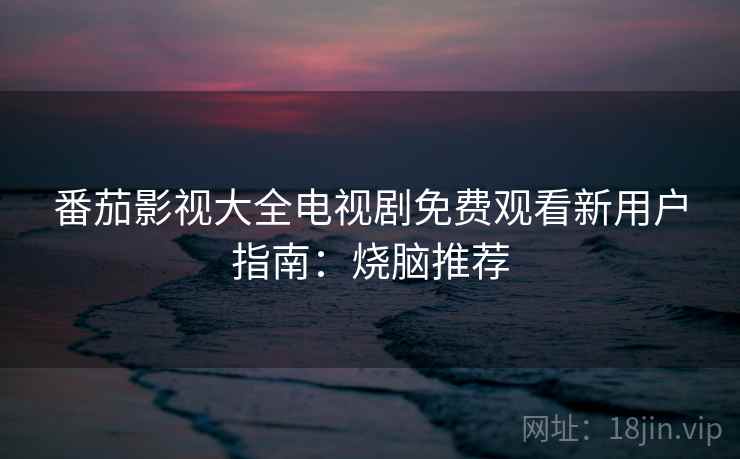 番茄影视大全电视剧免费观看新用户指南：烧脑推荐