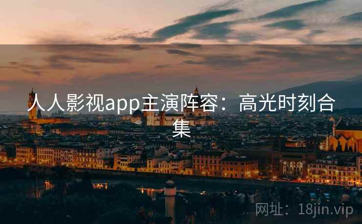 人人影视app主演阵容：高光时刻合集